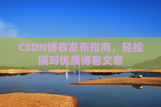 CSDN博客发布指南，轻松撰写优质博客文章